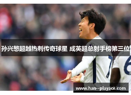 孙兴慜超越热刺传奇球星 成英超总射手榜第三位