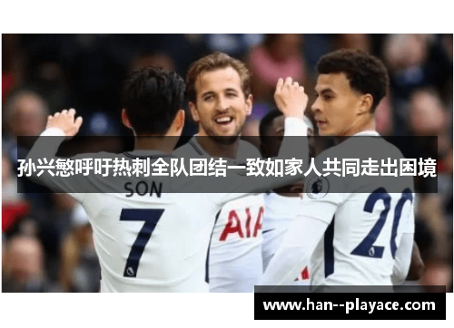 孙兴慜呼吁热刺全队团结一致如家人共同走出困境