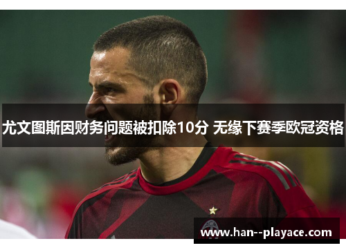 尤文图斯因财务问题被扣除10分 无缘下赛季欧冠资格