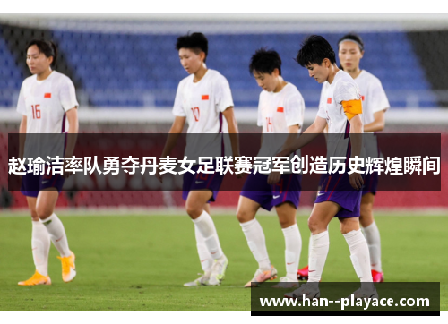赵瑜洁率队勇夺丹麦女足联赛冠军创造历史辉煌瞬间