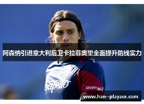 阿森纳引进意大利后卫卡拉菲奥里全面提升防线实力 阿森纳引进意大利后卫卡拉菲奥里全面提升防线实力