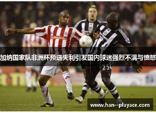 加纳国家队非洲杯预选失利引发国内球迷强烈不满与愤怒 加纳国家队非洲杯预选失利引发国内球迷强烈不满与愤怒