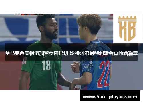 圣马克西曼租借加盟费内巴切 沙特阿尔阿赫利转会再添新篇章 圣马克西曼租借加盟费内巴切 沙特阿尔阿赫利转会再添新篇章