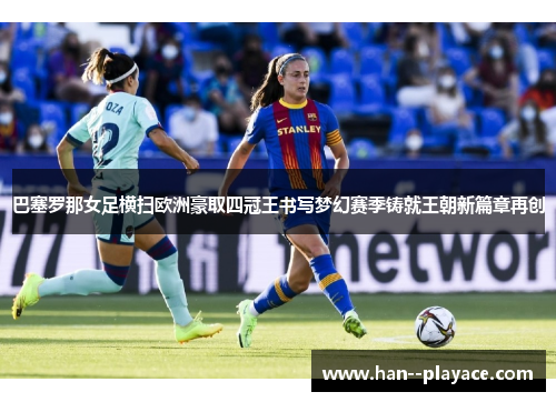 巴塞罗那女足横扫欧洲豪取四冠王书写梦幻赛季铸就王朝新篇章再创