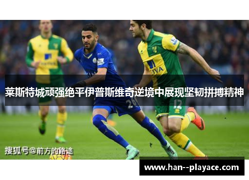 莱斯特城顽强绝平伊普斯维奇逆境中展现坚韧拼搏精神
