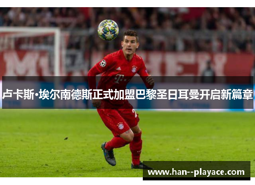 卢卡斯·埃尔南德斯正式加盟巴黎圣日耳曼开启新篇章