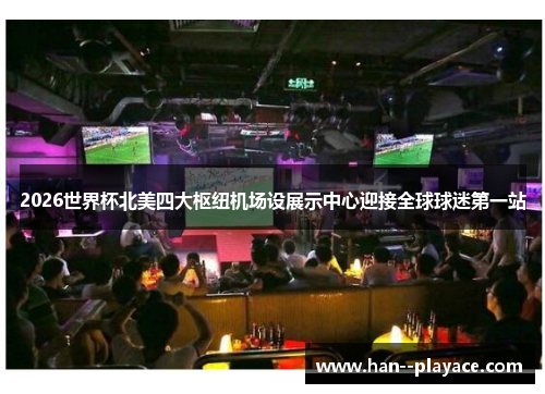 2026世界杯北美四大枢纽机场设展示中心迎接全球球迷第一站 2026世界杯北美四大枢纽机场设展示中心迎接全球球迷第一站