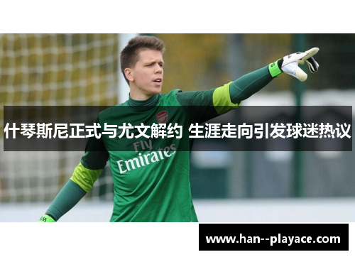 什琴斯尼正式与尤文解约 生涯走向引发球迷热议 什琴斯尼正式与尤文解约 生涯走向引发球迷热议