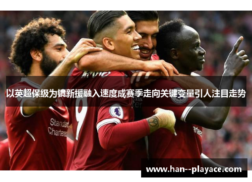 以英超保级为镜新援融入速度成赛季走向关键变量引人注目走势 以英超保级为镜新援融入速度成赛季走向关键变量引人注目走势