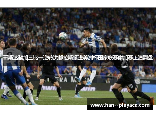 哥斯达黎加三比一逆转洪都拉斯挺进美洲杯国家联赛附加赛上演翻盘