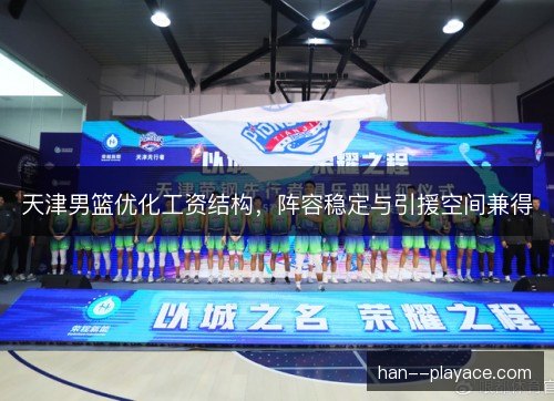 天津男篮优化工资结构，阵容稳定与引援空间兼得